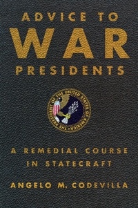 Angelo Codevilla - Advice to War Presidents - A Remedial Course in Statecraft.