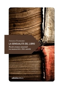 Angelo Floramo - La sensualità del libro - Piccole erranze sensoriali tra manoscritti e libri antichi.