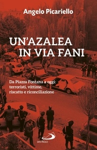 Angelo Picariello - Un'azalea in via Fani - Da Piazza Fontana a oggi: terroristi, vittime, riscatto e riconciliazione.