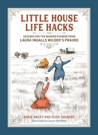 Angie Bailey et Susie Shubert - Little House Life Hacks - Lessons for the Modern Pioneer from Laura Ingalls Wilder's Prairie.