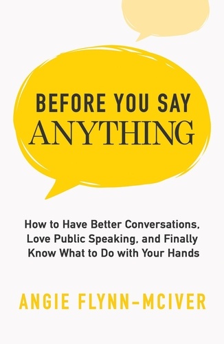  Angie Flynn-McIver - Before You Say Anything: How to Have Better Conversations, Love Public Speaking, and Finally Know What to Do with Your Hands.