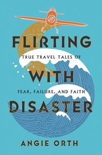 Angie Orth - Flirting with Disaster - True Travel Tales of Fear, Failure, and Faith.