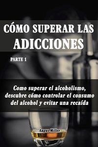  Angus Miller - Como superar el alcoholismo, descubre como controlar el consumo del alcohol y evitar una recaída - Como superar las adicciones - Parte 1 - Como superar las adicciones, #1.
