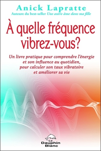 Anick Lapratte - A quelle fréquence vibrez-vous ? - Un livre pratique pour comprendre l'énergie et son influence au quotidien, pour calculer son taux vibratoire et améliorer sa vie.