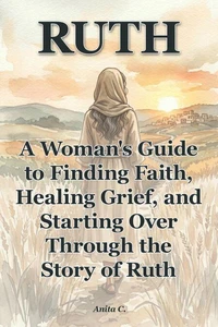 Ruth - A Woman's Guide to Finding Faith, Healing Grief, and Starting Over Through the Story of Ruth