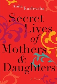 Anita Kushwaha - Secret Lives of Mothers &amp; Daughters - A Novel.
