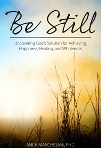  Anita Marchesani, PhD - Be Still: Uncovering God's Solution for Achieving Happiness, Healing, and Wholeness.
