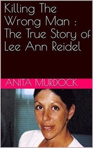  Anita Murdock - Killing The Wrong Man : The True Story of Lee Ann Reidel.