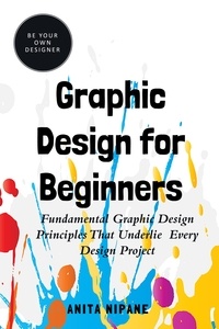  Anita Nipāne - Graphic Design for Beginners: Fundamental Graphic Design Principles that Underlie Every Design Project - Be Your Own Designer.