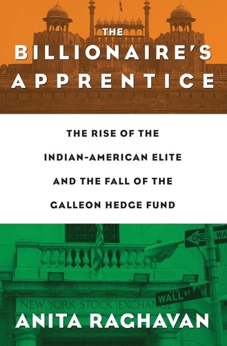 The Billionaire's Apprentice. The Rise of The Indian-American Elite and The Fall of The Galleon Hedge Fund