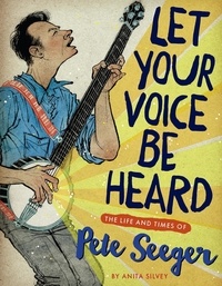 Anita Silvey - Let Your Voice Be Heard - The Life and Times of Pete Seeger.