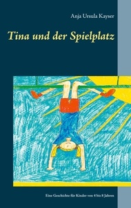 Anja Ursula Kayser - Tina und der Spielplatz - Eine Geschichte für Kinder von 4 bis 8 Jahren.