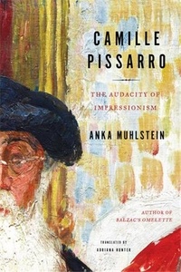 Anka Muhlstein - Camille Pissarro - The Audacity of Impressionism.