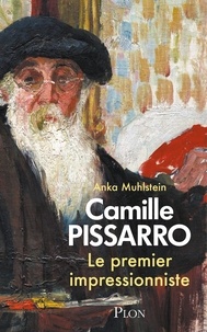 Anka Muhlstein - Camille Pissarro. Le premier impressionniste.