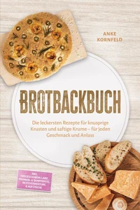 Brotbackbuch: Die leckersten Rezepte für knusprige Krusten und saftige Krume – für jeden Geschmack und Anlass – inkl. Freigeschobene Laibe, Pfannen- &amp; Dampfbrote, Resteverwertung &amp; Aufstriche