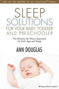 Ann Douglas - Sleep Solutions for your Baby, Toddler and Preschooler - The Ultimate No-Worry Approach for Each Age and Stage.