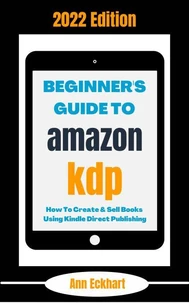 Beginner's Guide To Amazon KDP 2022 Edition: How To Create &amp; Sell Books Using Kindle Direct Publishing
