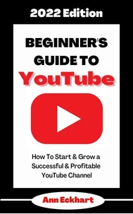 Beginner’s Guide To YouTube 2022 Edition: How To Start &amp; Grow a Successful &amp; Profitable YouTube Channel