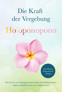 Ho'oponopono - Die Kraft der Vergebung: Wie Sie sich von Vergangenem lösen, Denk- und Verhaltensmuster ändern und befreit in eine neue Zukunft starten - inkl. Selbsttest, Meditationen &amp; Übungen