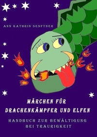 Ann Kathrin Senftner - Märchen für Drachenkämpfer und Elfen - Handbuch zur Bewältigung bei Traurigkeit.