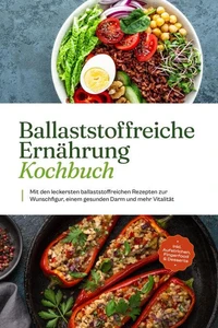 Ballaststoffreiche Ernährung Kochbuch: Mit den leckersten ballaststoffreichen Rezepten zur Wunschfigur, einem gesunden Darm und mehr Vitalität - inkl. Aufstrichen, Fingerfood &amp; Desserts