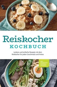 Reiskocher Kochbuch: Leckere und einfache Rezepte mit dem Reiskocher für jeden Geschmack und Anlass - inkl. Frühstück, Suppen &amp; Desserts