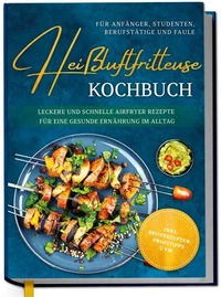 Heißluftfritteuse Kochbuch für Anfänger, Studenten, Berufstätige &amp; Faule: Leckere und schnelle Airfryer Rezepte für eine gesunde Ernährung im Alltag - inkl. Brotrezepten, Profitipps uvm.