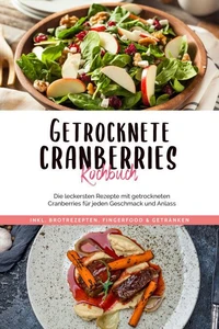 Getrocknete Cranberries Kochbuch: Die leckersten Rezepte mit getrockneten Cranberries für jeden Geschmack und Anlass - inkl. Brotrezepten, Fingerfood &amp; Getränken