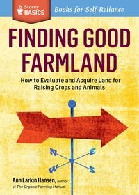 Ann Larkin Hansen - Finding Good Farmland - How to Evaluate and Acquire Land for Raising Crops and Animals. A Storey BASICS® Title.