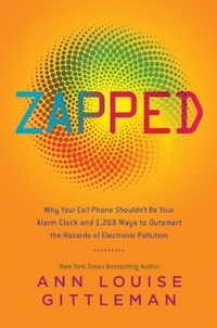 Ann Louise Gittleman - Zapped - Why Your Cell Phone Shouldn't Be Your Alarm Clock and 1,268 Ways to Outsmart the Hazards of Electronic Pollution.