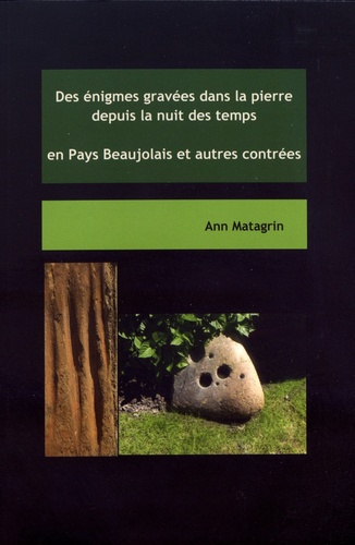 Ann Matagrin - Des énigmes gravées dans la pierre depuis la nuit des temps en Pays Beaujolais et autres contrées.