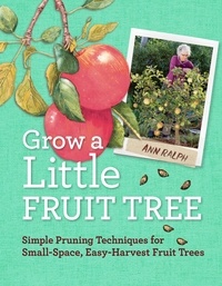 Ann Ralph - Grow a Little Fruit Tree - Simple Pruning Techniques for Small-Space, Easy-Harvest Fruit Trees.