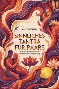 Sinnliches Tantra für Paare: Mehr Leidenschaft, Intimität &amp; Nähe für eine erfüllte Beziehung - inkl. Step-by-Step Tantra-Massage, Tantra-Yoga, 10-Minuten-Ritualen uvm.