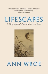 Ann Wroe - Lifescapes - A Biographer’s Search for the Soul.