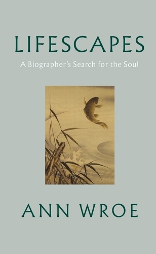 Ann Wroe - Lifescapes - A Biographer’s Search for the Soul.