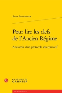 Anna Arzoumanov - Pour lire les clefs de l'Ancien Régime - Anatomie d'un protocole interprétatif.