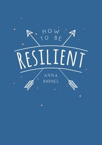 Anna Barnes - How to Be Resilient - Tips and Techniques to Help You Summon Your Inner Strength.