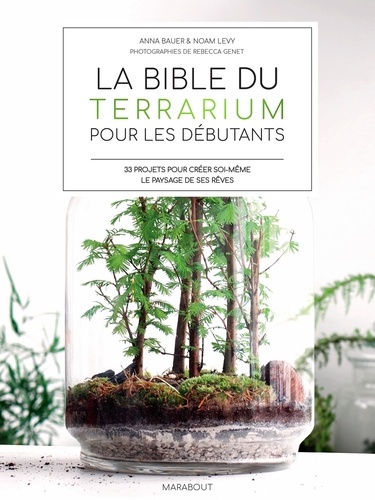 Anna Bauer et Noam Levy - La bible des terrarium pour les débutants - 33 projets pour créer soi-même le paysages de ses rêves.