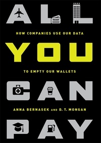 Anna Bernasek et D.T. Mongan - All You Can Pay - How Companies Use Our Data to Empty Our Wallets.