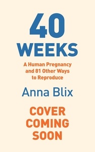Anna Blix et Nichola Smalley - 40 Weeks - A Human Pregnancy and 81 Other Ways to Reproduce.