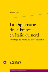Anna Blum - La diplomatie de la France en Italie du nord au temps de Richelieu et de Mazarin.