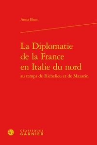 Anna Blum - La diplomatie de la France en Italie du nord au temps de Richelieu et de Mazarin.