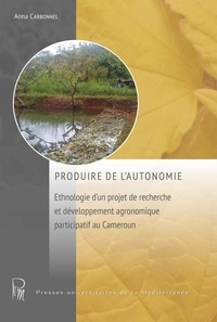Anna Carbonnel - Produire de l'autonomie - Ethnologie d'un projet de recherche et développement agronomique participatif au Cameroun.