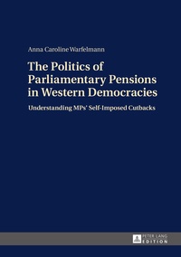 Anna caroline Warfelmann - The Politics of Parliamentary Pensions in Western Democracies - Understanding MPs’ Self-Imposed Cutbacks.