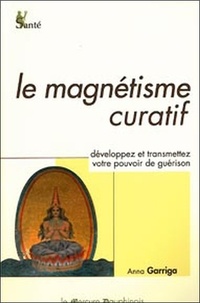 Anna Garriga - Le magnétisme curatif - Développez et transmettez votre pouvoir intérieur de guérison.