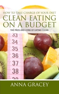  Anna Gracey - How To Take Charge Of Your Diet: Clean Eating On A Budget The Pros And Cons Of Eating Clean.