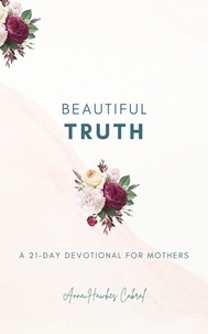  Anna Hawkes Cabral - Beautiful Truth - A 21-Day Devotional for Mothers.