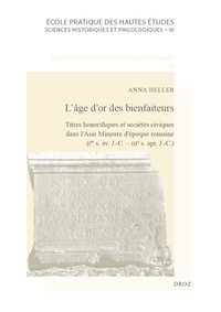 Anna Heller - L'âge d'or des bienfaiteurs - Titres honorifiques et sociétés civiques dans l'Asie Mineure d'époque romaine (Ier siècle avant J.-C. - IIIe siècle après J.-C.).