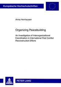 Anna Herrhausen - Organizing Peacebuilding - An Investigation of Interorganizational Coordination in International Post Conflict Reconstruction Efforts.