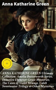 ANNA KATHERINE GREEN Ultimate Collection: Amelia Butterworth Series, Detective Ebenezer Gryce Mysteries, The Cases of Violet Strange, Caleb Sweetwater Trilogy &amp; Other Mysteries